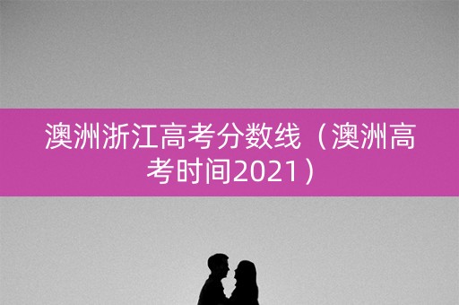 澳洲浙江高考分数线（澳洲高考时间2021）