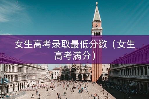 女生高考录取最低分数（女生高考满分）