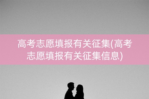 高考志愿填报有关征集(高考志愿填报有关征集信息)