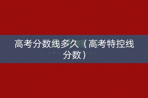 高考分数线多久（高考特控线分数）