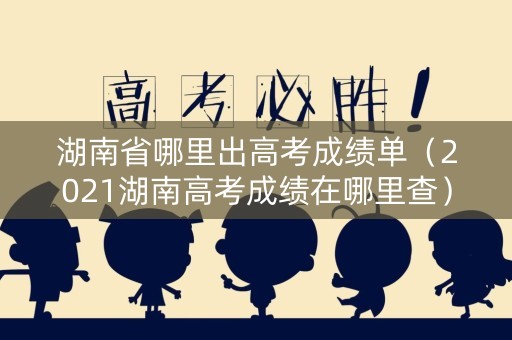 湖南省哪里出高考成绩单（2021湖南高考成绩在哪里查）