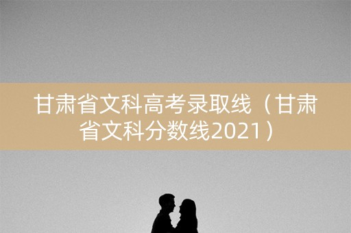 甘肃省文科高考录取线（甘肃省文科分数线2021）