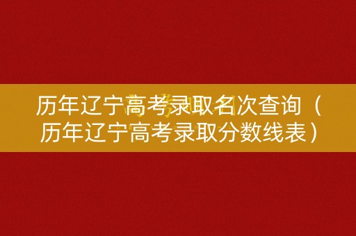 历年辽宁高考录取名次查询（历年辽宁高考录取分数线表）