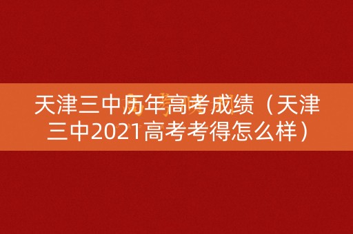 天津三中历年高考成绩（天津三中2021高考考得怎么样）