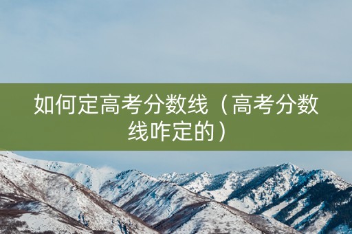 如何定高考分数线（高考分数线咋定的）