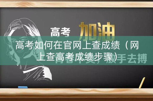 高考如何在官网上查成绩（网上查高考成绩步骤）