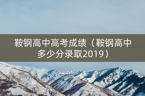 鞍钢高中高考成绩（鞍钢高中多少分录取2019）
