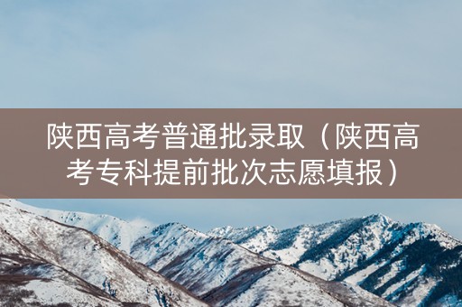 陕西高考普通批录取（陕西高考专科提前批次志愿填报）