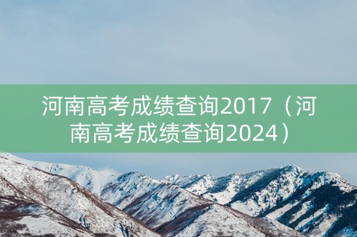 河南高考成绩查询2017（河南高考成绩查询2024）