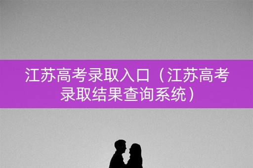 江苏高考录取入口（江苏高考录取结果查询系统）
