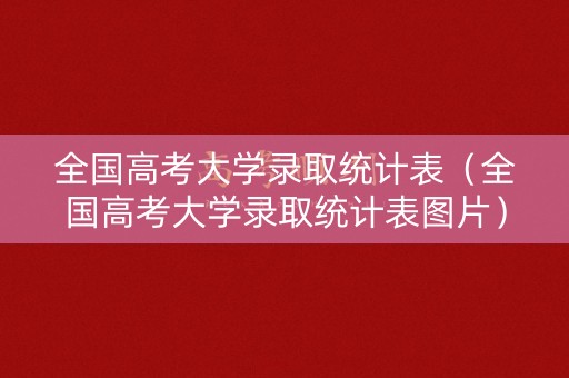 全国高考大学录取统计表（全国高考大学录取统计表图片）