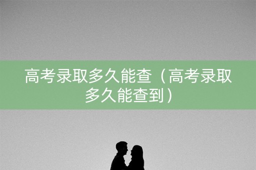 高考录取多久能查（高考录取多久能查到）