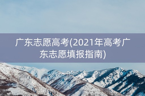 广东志愿高考(2021年高考广东志愿填报指南) 广东志愿高考(2021年高考广东志愿填报指南)