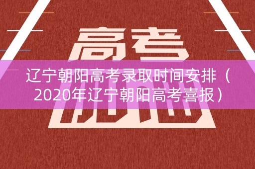 辽宁朝阳高考录取时间安排（2020年辽宁朝阳高考喜报）