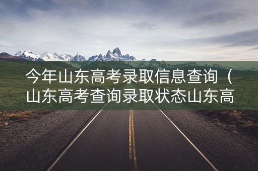 今年山东高考录取信息查询（山东高考查询录取状态山东高考录取查询时间）