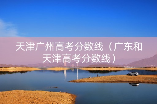 天津广州高考分数线（广东和天津高考分数线）
