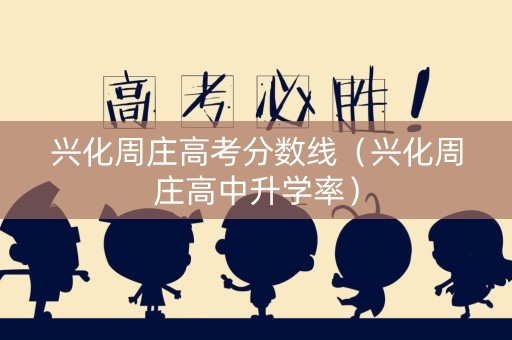 兴化周庄高考分数线（兴化周庄高中升学率）