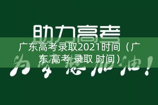 广东高考录取2021时间（广东 高考 录取 时间）