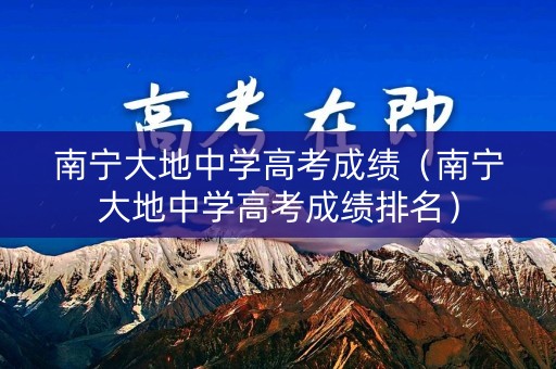 南宁大地中学高考成绩（南宁大地中学高考成绩排名）