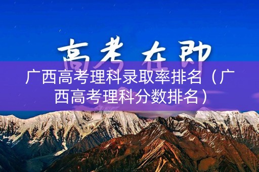 广西高考理科录取率排名（广西高考理科分数排名）