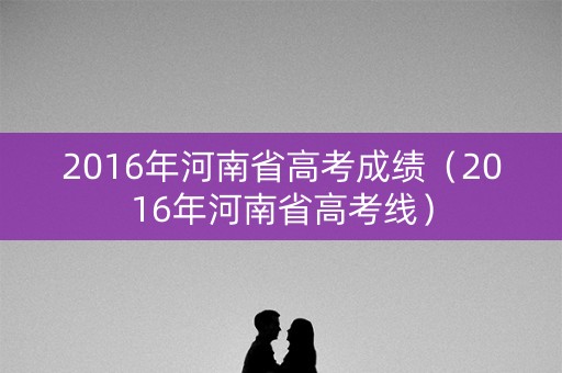 2016年河南省高考成绩（2016年河南省高考线）