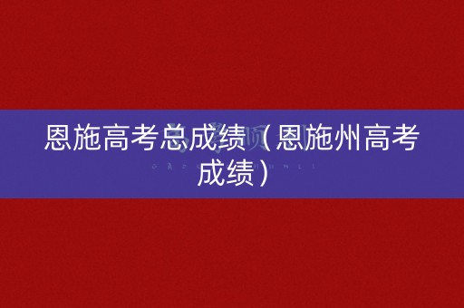 恩施高考总成绩（恩施州高考成绩）