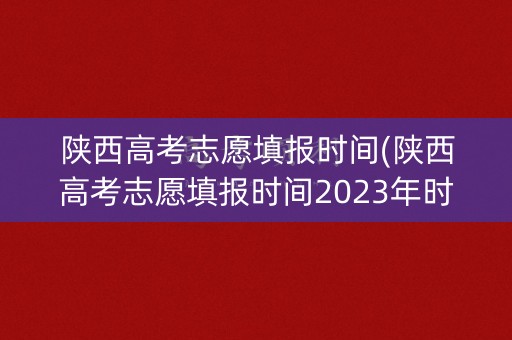 陕西高考志愿填报时间(陕西高考志愿填报时间2023年时间表) 陕西高考志愿填报时间(陕西高考志愿填报时间2023年时间表)