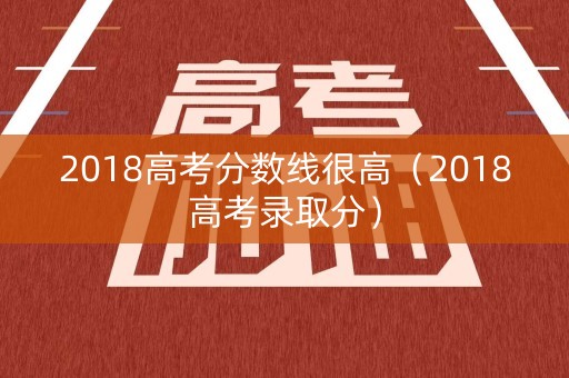 2018高考分数线很高（2018高考录取分）