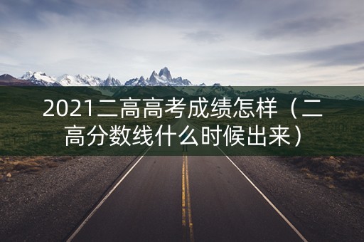 2021二高高考成绩怎样（二高分数线什么时候出来）