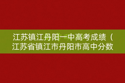 江苏镇江丹阳一中高考成绩（江苏省镇江市丹阳市高中分数线）