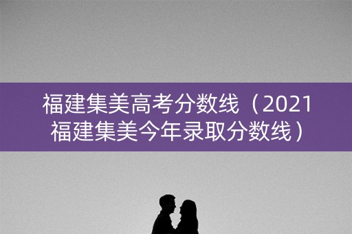福建集美高考分数线（2021福建集美今年录取分数线）