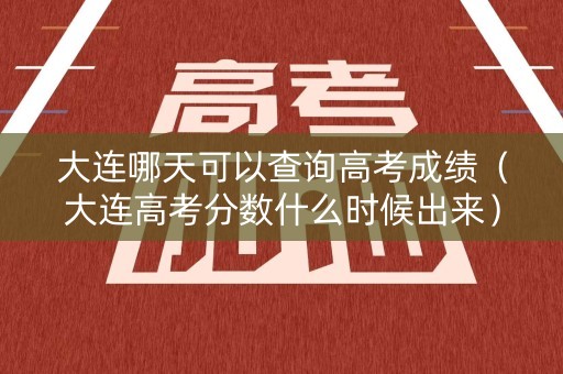 大连哪天可以查询高考成绩（大连高考分数什么时候出来）