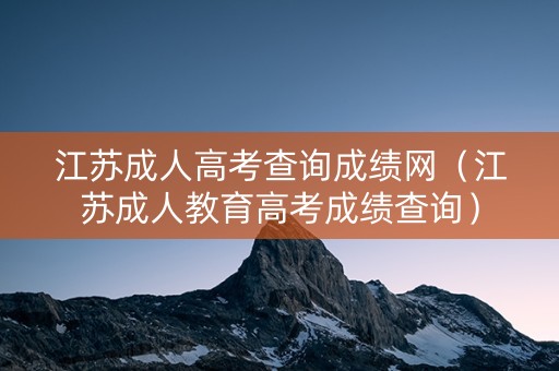 江苏成人高考查询成绩网（江苏成人教育高考成绩查询）
