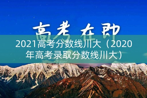 2021高考分数线川大（2020年高考录取分数线川大）