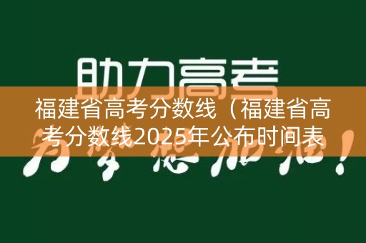 福建省高考分数线（福建省高考分数线2025年公布时间表）