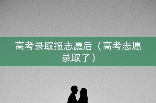 高考录取报志愿后（高考志愿录取了）