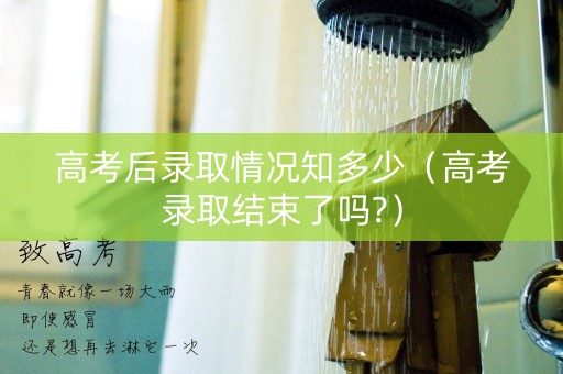 高考后录取情况知多少（高考录取结束了吗?）