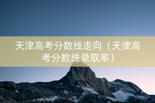 天津高考分数线走向（天津高考分数线录取率）