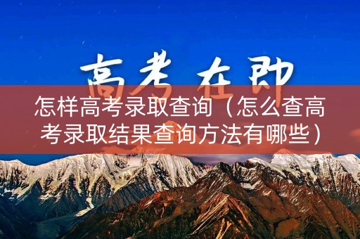 怎样高考录取查询（怎么查高考录取结果查询方法有哪些）