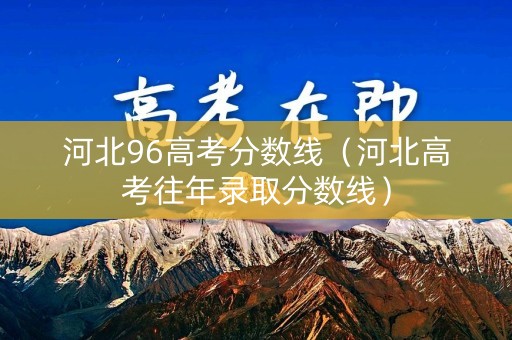 河北96高考分数线（河北高考往年录取分数线）