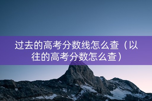 过去的高考分数线怎么查（以往的高考分数怎么查）