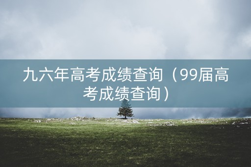 九六年高考成绩查询（99届高考成绩查询）