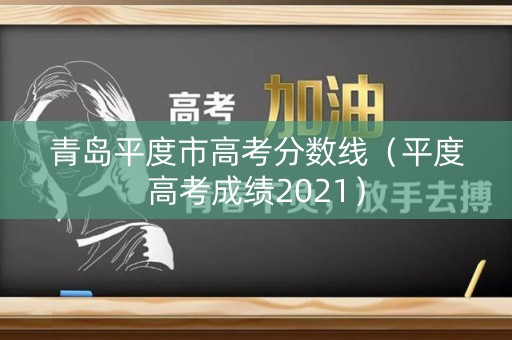 青岛平度市高考分数线（平度高考成绩2021）