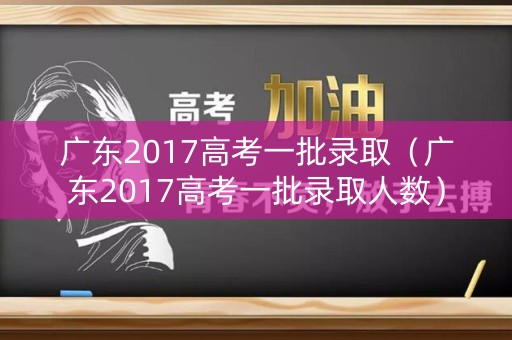 广东2017高考一批录取（广东2017高考一批录取人数）