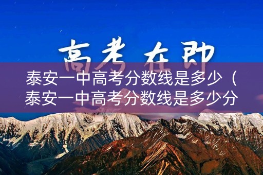 泰安一中高考分数线是多少（泰安一中高考分数线是多少分）
