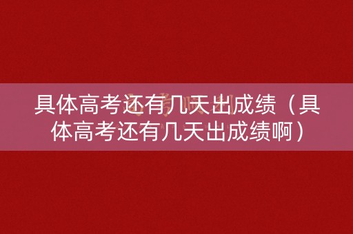 具体高考还有几天出成绩（具体高考还有几天出成绩啊）