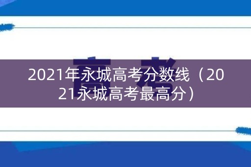 2021年永城高考分数线（2021永城高考最高分）