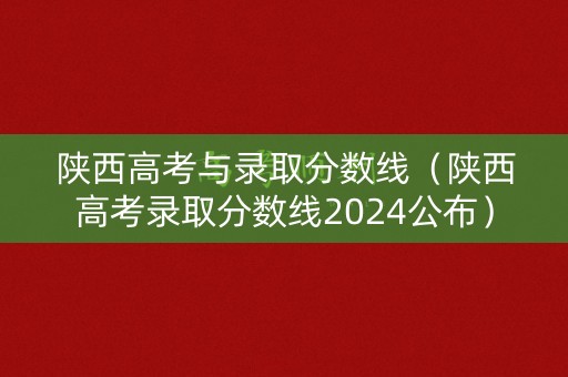 陕西高考与录取分数线（陕西高考录取分数线2024公布）