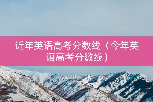 近年英语高考分数线（今年英语高考分数线）