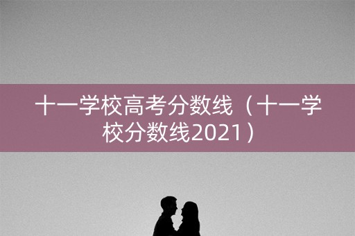 十一学校高考分数线（十一学校分数线2021）